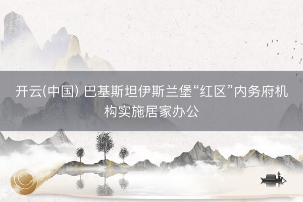 开云(中国) 巴基斯坦伊斯兰堡“红区”内务府机构实施居家办公