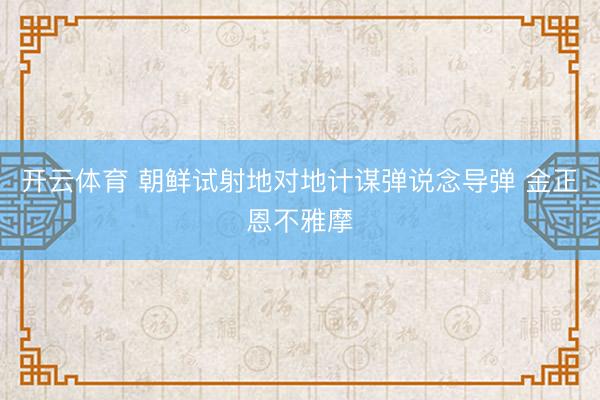 开云体育 朝鲜试射地对地计谋弹说念导弹 金正恩不雅摩