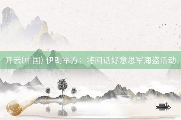 开云(中国) 伊朗军方：将回话好意思军海盗活动