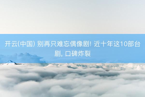 开云(中国) 别再只难忘偶像剧! 近十年这10部台剧， 口碑炸裂