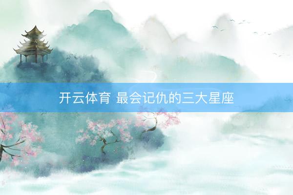 开云体育 最会记仇的三大星座