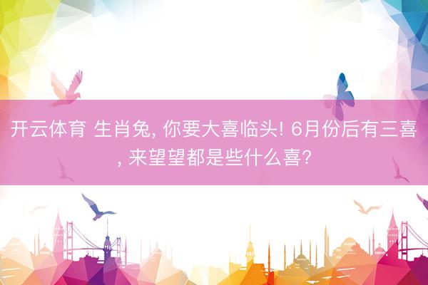 开云体育 生肖兔， 你要大喜临头! 6月份后有三喜， 来望望都是些什么喜?