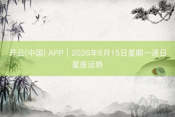开云(中国) APP︱2026年6月15日星期一逐日星座运势