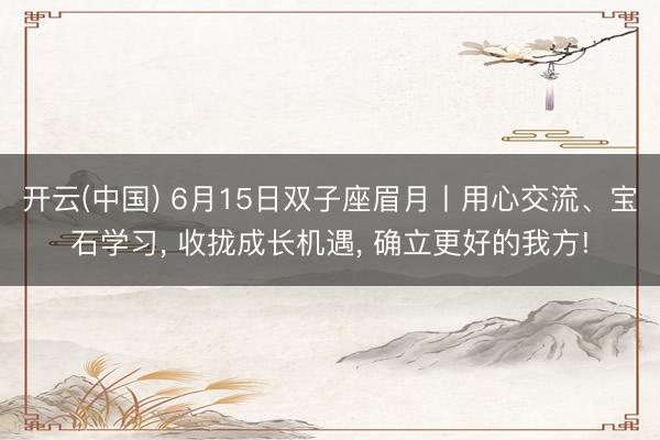 开云(中国) 6月15日双子座眉月丨用心交流、宝石学习， 收拢成长机遇， 确立更好的我方!