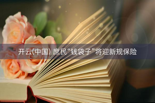 开云(中国) 庶民“钱袋子”将迎新规保险