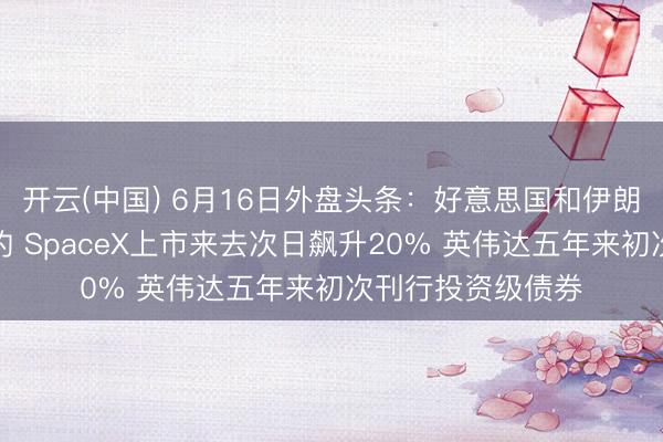 开云(中国) 6月16日外盘头条：好意思国和伊朗达成临时和平契约 SpaceX上市来去次日飙升20% 英伟达五年来初次刊行投资级债券