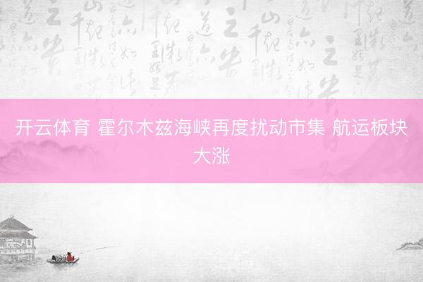 开云体育 霍尔木兹海峡再度扰动市集 航运板块大涨