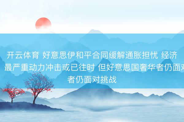 开云体育 好意思伊和平合同缓解通胀担忧 经济学家：最严重动力冲击或已往时 但好意思国奢华者仍面对挑战
