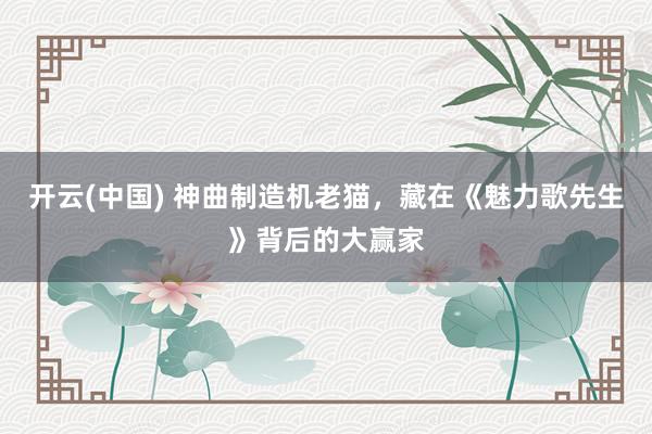 开云(中国) 神曲制造机老猫,藏在《魅力歌先生》背后的大赢家