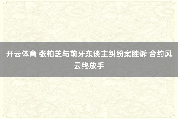 开云体育 张柏芝与前牙东谈主纠纷案胜诉 合约风云终放手