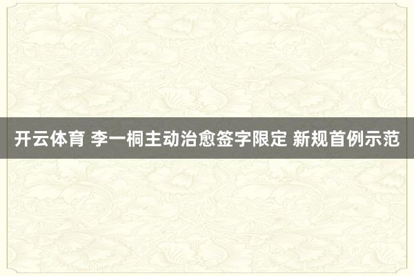 开云体育 李一桐主动治愈签字限定 新规首例示范