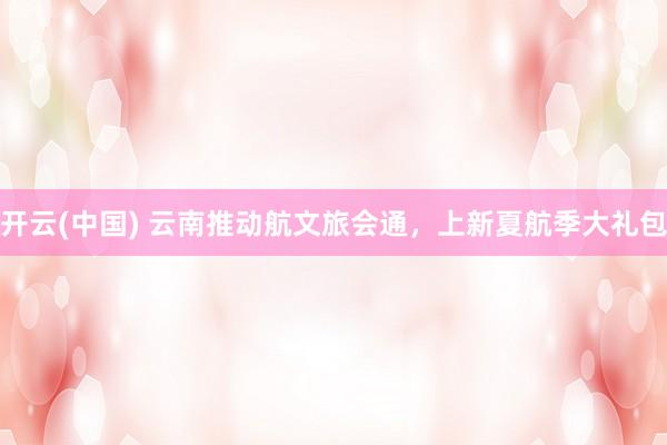 开云(中国) 云南推动航文旅会通，上新夏航季大礼包