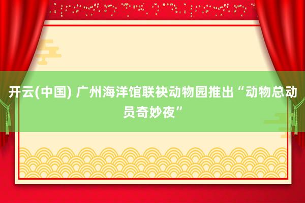 开云(中国) 广州海洋馆联袂动物园推出“动物总动员奇妙夜”