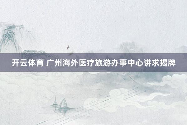 开云体育 广州海外医疗旅游办事中心讲求揭牌