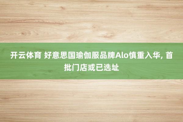 开云体育 好意思国瑜伽服品牌Alo慎重入华， 首批门店或已选址