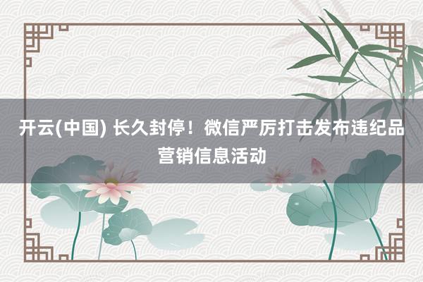 开云(中国) 长久封停！微信严厉打击发布违纪品营销信息活动