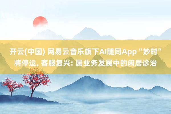 开云(中国) 网易云音乐旗下AI随同App“妙时”将停运, 客服复兴: 属业务发展中的闲居诊治