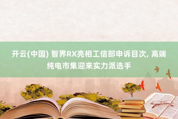 开云(中国) 智界RX亮相工信部申诉目次， 高端纯电市集迎来实力派选手