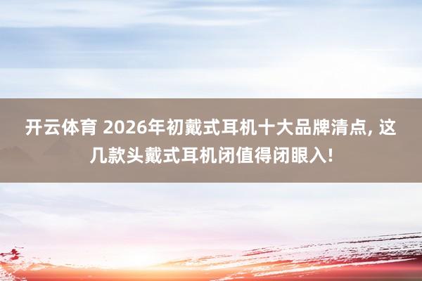 开云体育 2026年初戴式耳机十大品牌清点， 这几款头戴式耳机闭值得闭眼入!