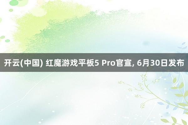 开云(中国) 红魔游戏平板5 Pro官宣， 6月30日发布