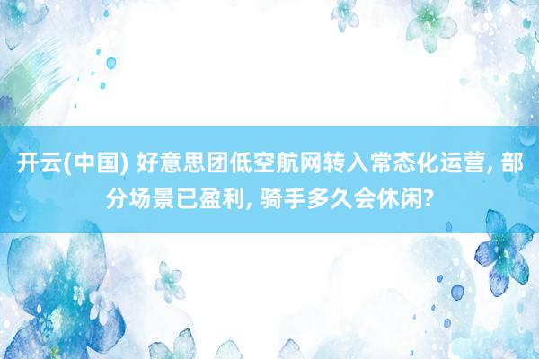 开云(中国) 好意思团低空航网转入常态化运营， 部分场景已盈利， 骑手多久会休闲?