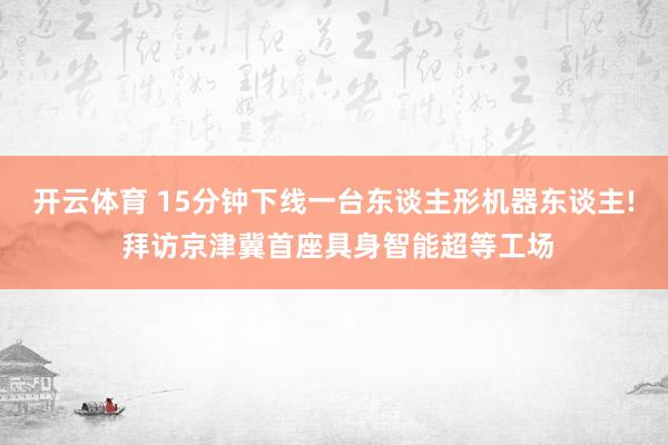 开云体育 15分钟下线一台东谈主形机器东谈主! 拜访京津冀首座具身智能超等工场