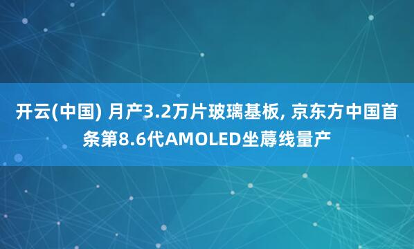 开云(中国) 月产3.2万片玻璃基板, 京东方中国首条第8.6代AMOLED坐蓐线量产