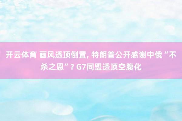 开云体育 画风透顶倒置， 特朗普公开感谢中俄“不杀之恩”? G7同盟透顶空腹化