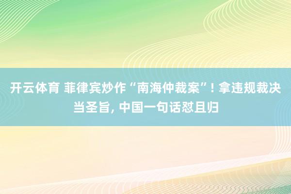 开云体育 菲律宾炒作“南海仲裁案”! 拿违规裁决当圣旨, 中国一句话怼且归