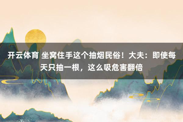 开云体育 坐窝住手这个抽烟民俗!大夫:即使每天只抽一根,这么吸危害翻倍