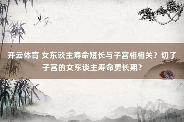 开云体育 女东谈主寿命短长与子宫相相关?切了子宫的女东谈主寿命更长期?