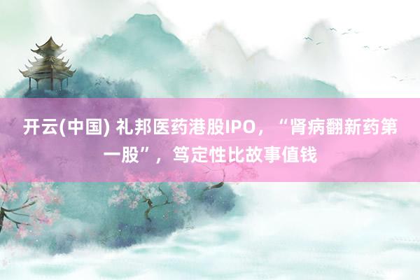 开云(中国) 礼邦医药港股IPO，“肾病翻新药第一股”，笃定性比故事值钱