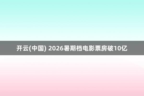 开云(中国) 2026暑期档电影票房破10亿